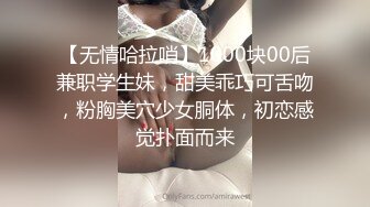 【无情哈拉哨】1000块00后兼职学生妹，甜美乖巧可舌吻，粉胸美穴少女胴体，初恋感觉扑面而来