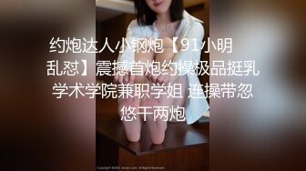 约炮达人小钢炮【91小明❤️乱怼】震撼首炮约操极品挺乳学术学院兼职学姐 连操带忽悠干两炮