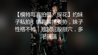 【模特写真拍摄丶探花】约妹子私拍，情趣装摆姿势，妹子性格不错，翘起屁股掰穴，多毛骚逼