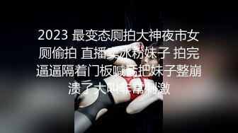 2023 最变态厕拍大神夜市女厕偷拍 直播卖冰粉妹子 拍完逼逼隔着门板喊话把妹子整崩溃了大叫非常刺激