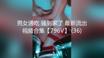 男女通吃 骚到家了 最新流出视频合集【796V】 (36)