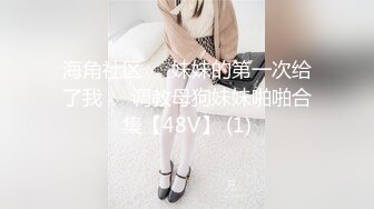 海角社区❤️妹妹的第一次给了我❤️调教母狗妹妹啪啪合集【48V】 (1)