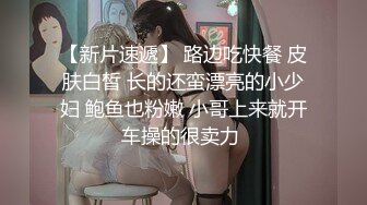 【新片速遞】 路边吃快餐 皮肤白皙 长的还蛮漂亮的小少妇 鲍鱼也粉嫩 小哥上来就开车操的很卖力 