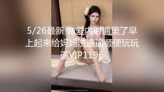 5/26最新 做爱内射逼里了早上起来给妈妈洗逼逼顺便玩玩逼VIP1196