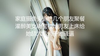 家庭摄像头偷拍几个朋友聚餐灌醉美女闺蜜和她男友上床给她舔穴后入干她骚逼