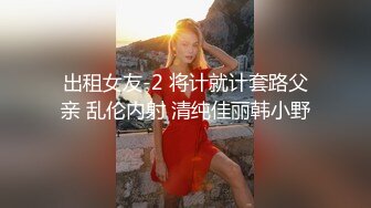 出租女友-2 将计就计套路父亲 乱伦内射 清纯佳丽韩小野