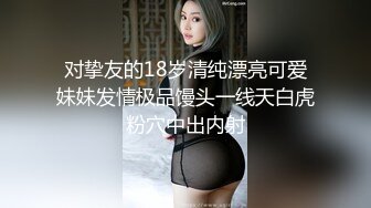 对挚友的18岁清纯漂亮可爱妹妹发情极品馒头一线天白虎粉穴中出内射