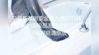 最新某房重金购入迷奸01年水嫩幼师极品高跟丝袜后续1080P高清原版