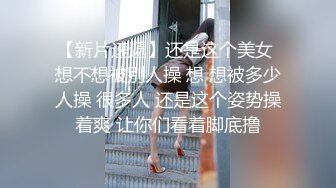 【新片速遞】还是这个美女 想不想被别人操 想 想被多少人操 很多人 还是这个姿势操着爽 让你们看着脚底撸