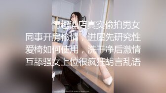 ⚫️⚫️情趣酒店真实偸拍男女同事开房偸情，进屋先研究性爱椅如何使用，洗干净后激情互舔骚女上位很疯狂胡言乱语