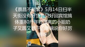 《票昌不戴套》5月14日扫半天街没有好货色只好回宾馆搞体重80斤年轻漂亮的小姐奶子又圆又挺干的娇喘说你好厉害呀