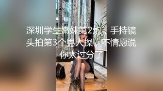 深圳学生嫩妹第2炮，手持镜头拍第3个男人操，不情愿说你太过分了