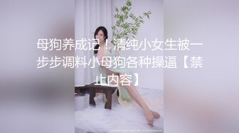 母狗养成记！清纯小女生被一步步调料小母狗各种操逼【禁止内容】