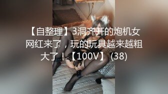 【自整理】3洞齐开的炮机女网红来了，玩的玩具越来越粗大了！【100V】 (38)