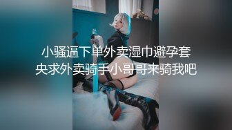  小骚逼下单外卖湿巾避孕套 央求外卖骑手小哥哥来骑我吧