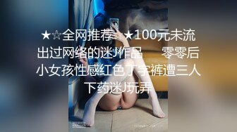 ★☆全网推荐☆★100元未流出过网络的迷J作品❤️零零后小女孩性感红色丁字裤遭三人下药迷J玩弄