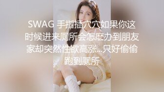 SWAG 手指插穴穴如果你这时候进来厕所会怎麽办到朋友家却突然性欲高涨...只好偷偷跑到厕所