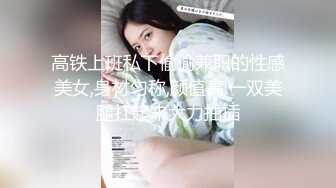 高铁上班私下偷偷兼职的性感美女,身材匀称,颜值高,一双美腿扛起来大力抽插