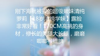 刚下海就被操的超级嫩妹清纯萝莉【18岁清纯学妹】露脸 非常好看！170CM高挑的身材，修长的美腿大长腿，磨磨唧唧很腼腆