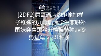 [2DF2]屌哥酒店约炮偷拍样子稚嫩的九零后大学生兼职外围妹穿着黑丝开档被各种av姿势猛草 2 [BT种子]