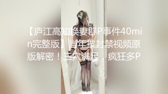 【庐江高知换妻群P事件40min完整版】当年被封禁视频原版解密！三穴满足，疯狂多P