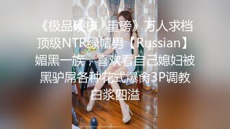 《极品硬核✿重磅》万人求档顶级NTR绿帽男【Russian】媚黑一族，喜欢看自己媳妇被黑驴屌各种花式爆肏3P调教白浆四溢