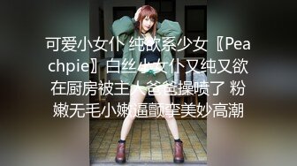 可爱小女仆 纯欲系少女〖Peachpie〗白丝小女仆又纯又欲在厨房被主人爸爸操喷了 粉嫩无毛小嫩逼颤挛美妙高潮