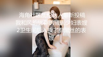  海角社区乱伦达人最新投稿我和风韵犹存的骚逼少妇表嫂2卫生间后入操了穿黑丝的表嫂