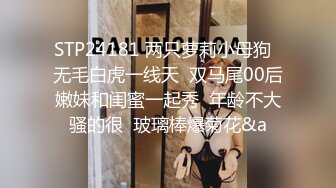 STP24181 两只萝莉小母狗  无毛白虎一线天  双马尾00后嫩妹和闺蜜一起秀  年龄不大骚的很  玻璃棒爆菊花&a