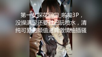   第一女探花回归_啪啪3P，没操满足还要自己玩喷水，清纯可爱的颜值道具激情抽插骚穴