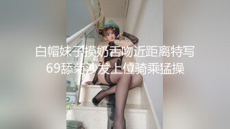 白帽妹子摸奶舌吻近距离特写69舔菊沙发上位骑乘猛操