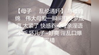 【母子❤️乱伦通奸】 与母缠绵✿ 伟大母爱一瞬间肛交梦成真 太紧了 快感吞没母亲淫语不断 坏儿子~好爽 淫乱口爆采精