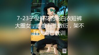 7-23子俊探花约啪白衣短裤大圈女，态度有些敷衍，架不住大鸡巴教训