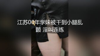 江苏00年学妹被干到小腿乱颤 淫叫连练