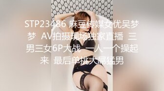 STP23486 麻豆传媒女优吴梦梦  AV拍摄现场独家直播  三男三女6P大战  一人一个操起来  最后单挑大屌猛男