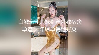  白嫩豪乳师妹到洋外教宿舍草逼 大洋屌草得她好爽