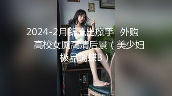 2024-2月新流出魔手✿外购❤️高校女厕高清后景（美少妇极品蝴蝶B）