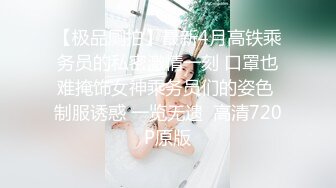 【极品厕拍】最新4月高铁乘务员的私密激情一刻 口罩也难掩饰女神乘务员们的姿色 制服诱惑 一览无遗  高清720P原版