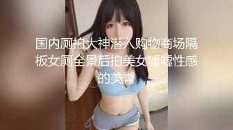 国内厕拍大神潜入购物商场隔板女厕全景后拍美女嘘嘘性感的美臀