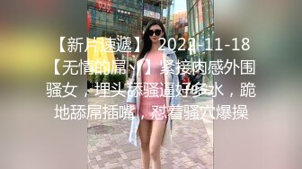 【新片速遞】  2022-11-18【无情的屌丶】紧接肉感外围骚女，埋头舔骚逼好多水，跪地舔屌插嘴，怼着骚穴爆操