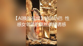 【AI换脸视频】迪丽热巴  性感女邻居的黑丝美腿诱惑