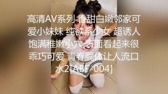 高清AV系列 香甜白嫩邻家可爱小妹妹 纯欲系少女 超诱人饱满稚嫩小穴 表面看起来很乖巧可爱 青春胴体让人流口水2[ABF-004]