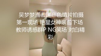  吴梦梦直击国产色情片拍摄第一现场 艳星女神亲自下场 教师诱惑群P NG笑场 对白精彩