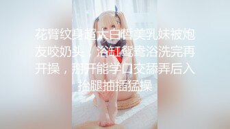 花臂纹身超大白皙美乳妹被炮友咬奶头，浴缸鸳鸯浴洗完再开操，掰开能学口交舔弄后入抬腿抽插猛操