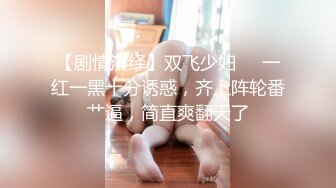 【剧情演绎】双飞少妇❤️一红一黑十分诱惑，齐上阵轮番艹逼，简直爽翻天了