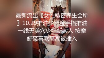 最新流出〖女性私密养生会所〗10.29推油少年金手指推油一线天美穴少妇新客人 按摩舒爽喜欢高潮被插入