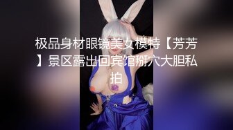 极品身材眼镜美女模特【芳芳】景区露出回宾馆掰穴大胆私拍