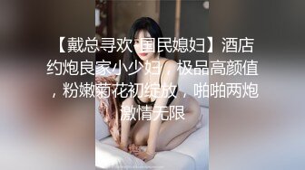 【戴总寻欢-国民媳妇】酒店约炮良家小少妇，极品高颜值，粉嫩菊花初绽放，啪啪两炮激情无限