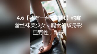  4.6【我有一台拖拉机】约啪蕾丝袜美少女，腿上的纹身彰显野性，耐操