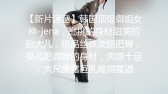 【新片速遞】韩国顶级御姐女神-jena，高挑的身材甜美的脸大儿，极品丝袜美腿肥臀，婴儿肥微胖的身材，肉感十足，大尺度露巨乳难得露逼